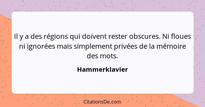 Il y a des régions qui doivent rester obscures. Ni floues ni ignorées mais simplement privées de la mémoire des mots.... - Hammerklavier