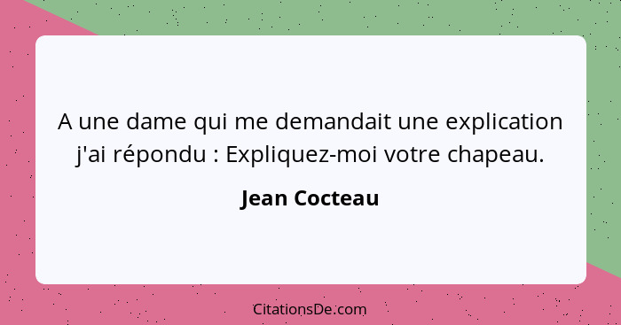 A une dame qui me demandait une explication j'ai répondu : Expliquez-moi votre chapeau.... - Jean Cocteau