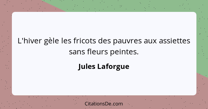 L'hiver gèle les fricots des pauvres aux assiettes sans fleurs peintes.... - Jules Laforgue