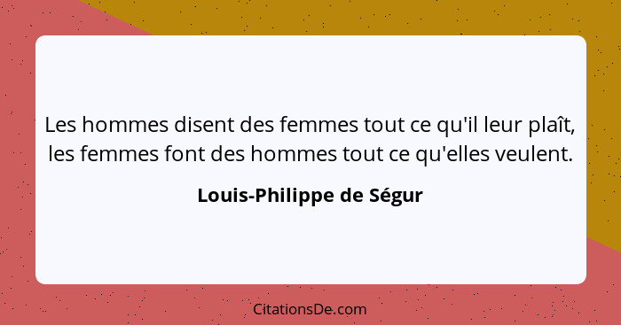 Les hommes disent des femmes tout ce qu'il leur plaît, les femmes font des hommes tout ce qu'elles veulent.... - Louis-Philippe de Ségur