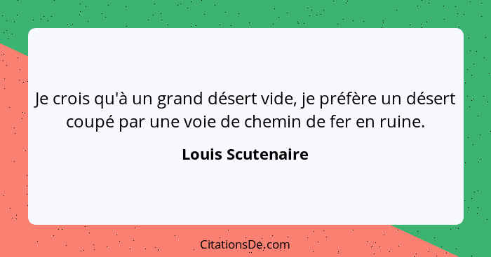 Je crois qu'à un grand désert vide, je préfère un désert coupé par une voie de chemin de fer en ruine.... - Louis Scutenaire