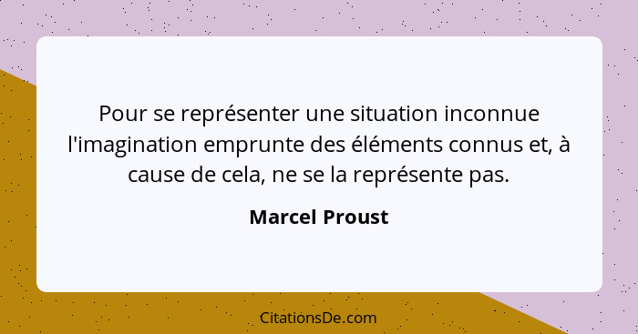 Pour se représenter une situation inconnue l'imagination emprunte des éléments connus et, à cause de cela, ne se la représente pas.... - Marcel Proust