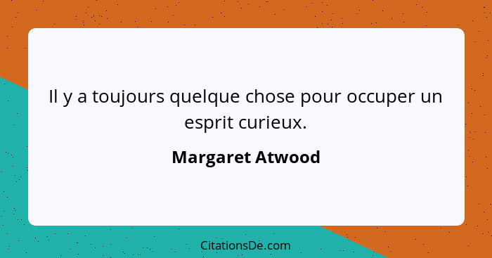 Il y a toujours quelque chose pour occuper un esprit curieux.... - Margaret Atwood