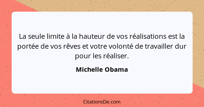 La seule limite à la hauteur de vos réalisations est la portée de vos rêves et votre volonté de travailler dur pour les réaliser.... - Michelle Obama