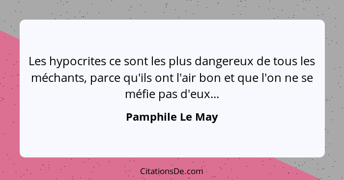 Les hypocrites ce sont les plus dangereux de tous les méchants, parce qu'ils ont l'air bon et que l'on ne se méfie pas d'eux...... - Pamphile Le May