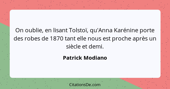On oublie, en lisant Tolstoï, qu'Anna Karénine porte des robes de 1870 tant elle nous est proche après un siècle et demi.... - Patrick Modiano