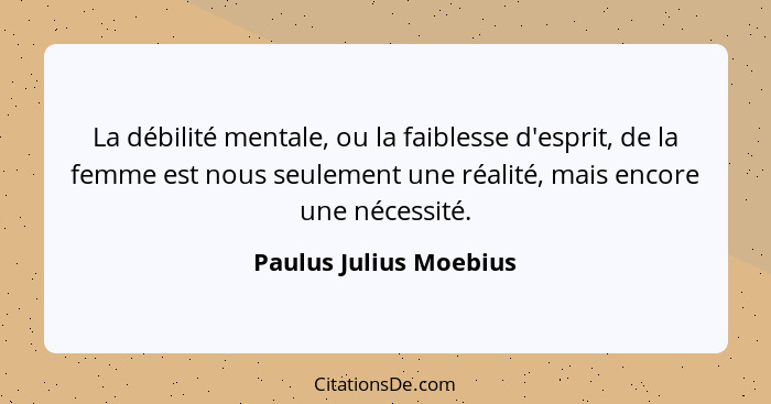 La débilité mentale, ou la faiblesse d'esprit, de la femme est nous seulement une réalité, mais encore une nécessité.... - Paulus Julius Moebius