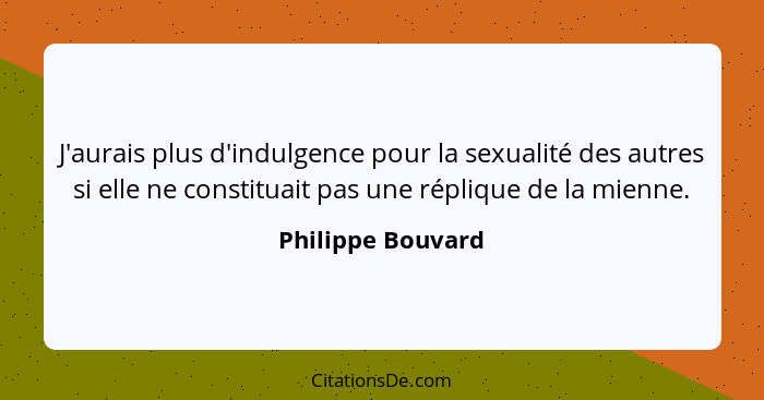 J'aurais plus d'indulgence pour la sexualité des autres si elle ne constituait pas une réplique de la mienne.... - Philippe Bouvard