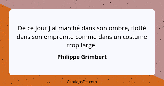 De ce jour j'ai marché dans son ombre, flotté dans son empreinte comme dans un costume trop large.... - Philippe Grimbert