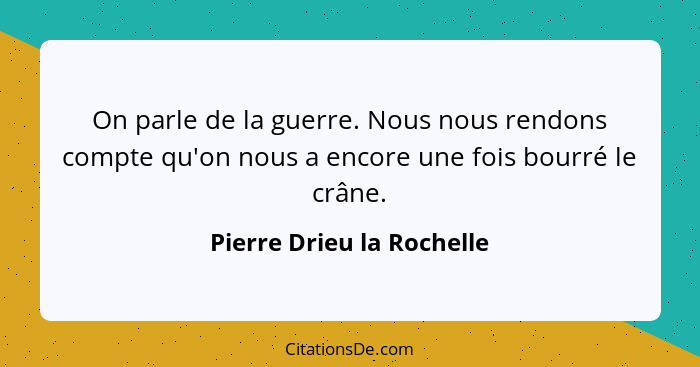 On parle de la guerre. Nous nous rendons compte qu'on nous a encore une fois bourré le crâne.... - Pierre Drieu la Rochelle