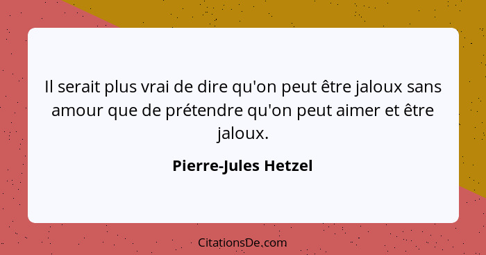 Il serait plus vrai de dire qu'on peut être jaloux sans amour que de prétendre qu'on peut aimer et être jaloux.... - Pierre-Jules Hetzel