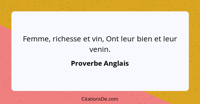 Femme, richesse et vin, Ont leur bien et leur venin.... - Proverbe Anglais