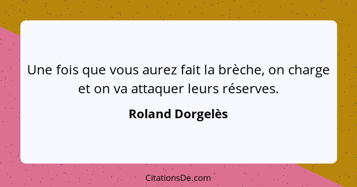 Une fois que vous aurez fait la brèche, on charge et on va attaquer leurs réserves.... - Roland Dorgelès