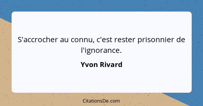 S'accrocher au connu, c'est rester prisonnier de l'ignorance.... - Yvon Rivard