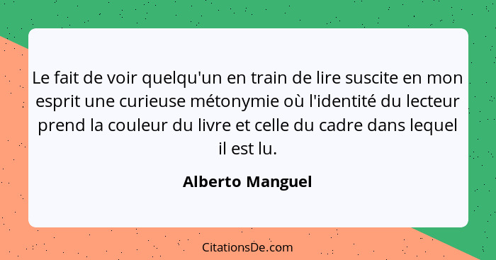 Le fait de voir quelqu'un en train de lire suscite en mon esprit une curieuse métonymie où l'identité du lecteur prend la couleur du... - Alberto Manguel