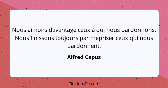 Nous aimons davantage ceux à qui nous pardonnons. Nous finissons toujours par mépriser ceux qui nous pardonnent.... - Alfred Capus