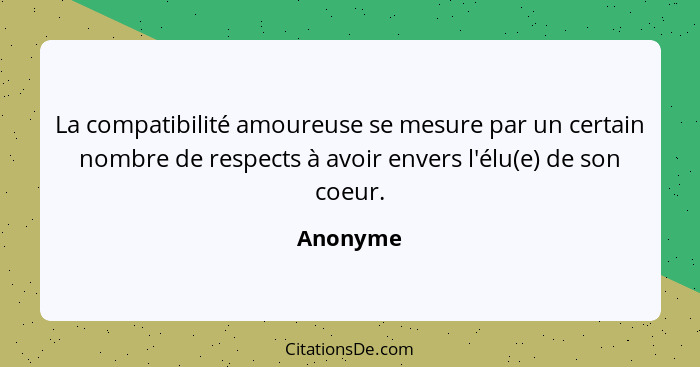 La compatibilité amoureuse se mesure par un certain nombre de respects à avoir envers l'élu(e) de son coeur.... - Anonyme