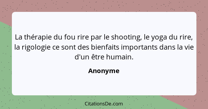 La thérapie du fou rire par le shooting, le yoga du rire, la rigologie ce sont des bienfaits importants dans la vie d'un être humain.... - Anonyme