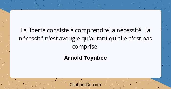 La liberté consiste à comprendre la nécessité. La nécessité n'est aveugle qu'autant qu'elle n'est pas comprise.... - Arnold Toynbee