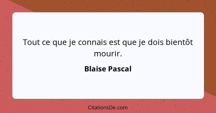 Tout ce que je connais est que je dois bientôt mourir.... - Blaise Pascal