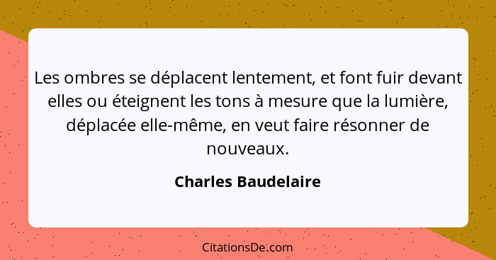 Les ombres se déplacent lentement, et font fuir devant elles ou éteignent les tons à mesure que la lumière, déplacée elle-même, e... - Charles Baudelaire