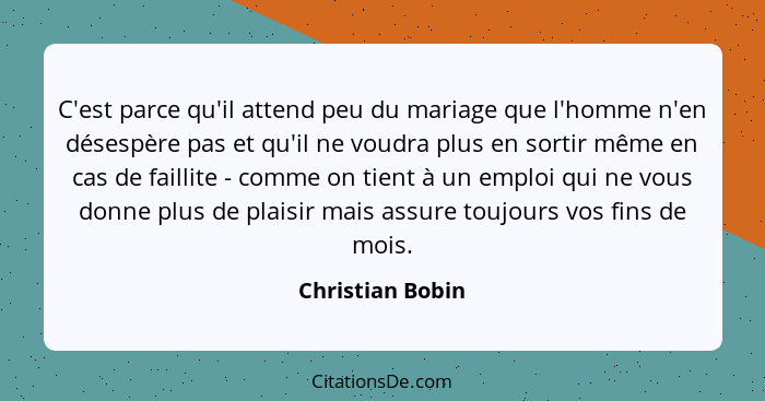 C'est parce qu'il attend peu du mariage que l'homme n'en désespère pas et qu'il ne voudra plus en sortir même en cas de faillite - c... - Christian Bobin