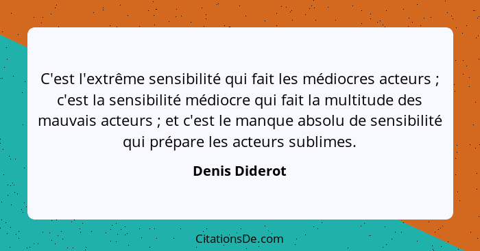 C'est l'extrême sensibilité qui fait les médiocres acteurs ; c'est la sensibilité médiocre qui fait la multitude des mauvais acte... - Denis Diderot