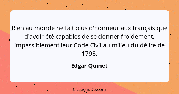 Rien au monde ne fait plus d'honneur aux français que d'avoir été capables de se donner froidement, impassiblement leur Code Civil au m... - Edgar Quinet