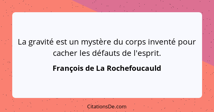 La gravité est un mystère du corps inventé pour cacher les défauts de l'esprit.... - François de La Rochefoucauld