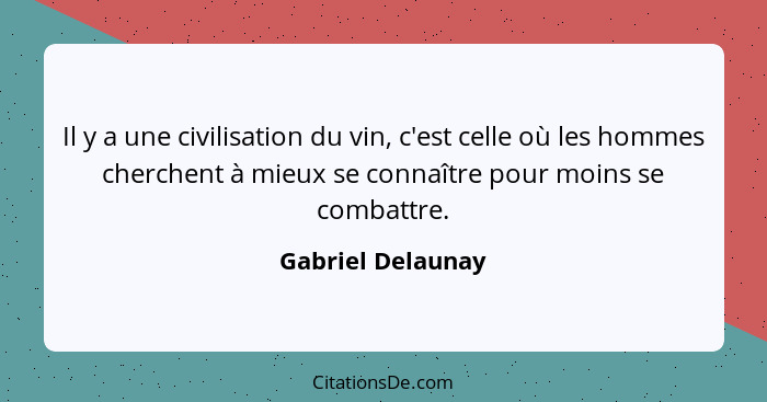 Il y a une civilisation du vin, c'est celle où les hommes cherchent à mieux se connaître pour moins se combattre.... - Gabriel Delaunay