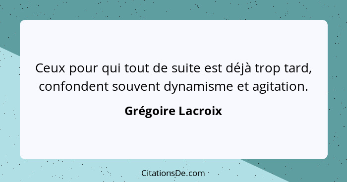 Ceux pour qui tout de suite est déjà trop tard, confondent souvent dynamisme et agitation.... - Grégoire Lacroix