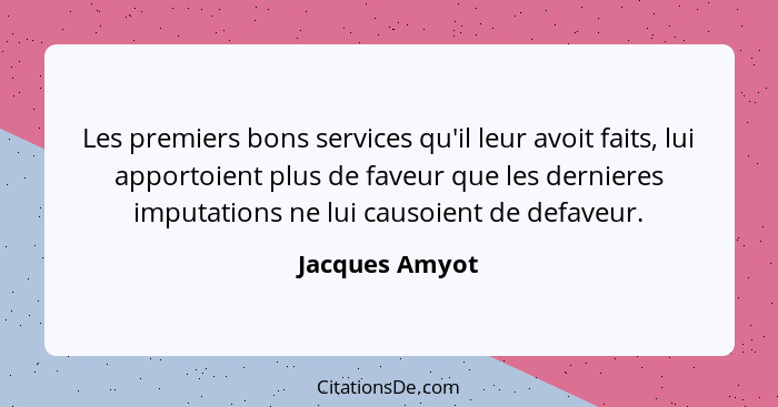 Les premiers bons services qu'il leur avoit faits, lui apportoient plus de faveur que les dernieres imputations ne lui causoient de de... - Jacques Amyot