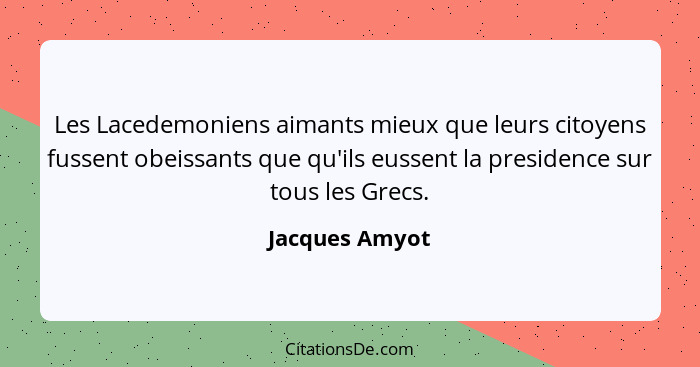 Les Lacedemoniens aimants mieux que leurs citoyens fussent obeissants que qu'ils eussent la presidence sur tous les Grecs.... - Jacques Amyot