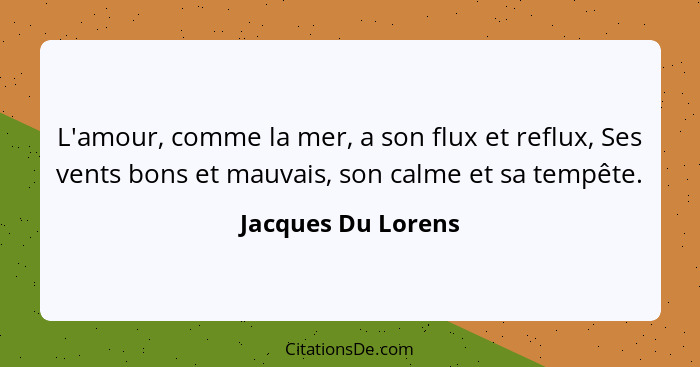 L'amour, comme la mer, a son flux et reflux, Ses vents bons et mauvais, son calme et sa tempête.... - Jacques Du Lorens