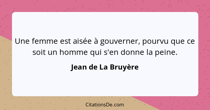 Une femme est aisée à gouverner, pourvu que ce soit un homme qui s'en donne la peine.... - Jean de La Bruyère