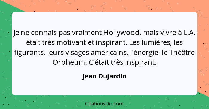 Je ne connais pas vraiment Hollywood, mais vivre à L.A. était très motivant et inspirant. Les lumières, les figurants, leurs visages a... - Jean Dujardin