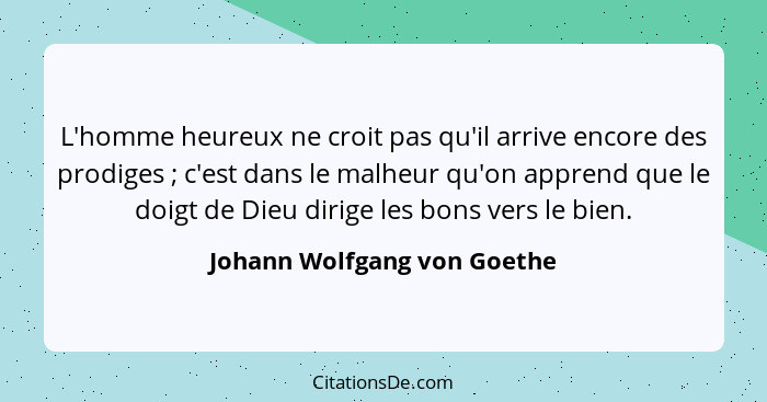 L'homme heureux ne croit pas qu'il arrive encore des prodiges ; c'est dans le malheur qu'on apprend que le doigt de... - Johann Wolfgang von Goethe