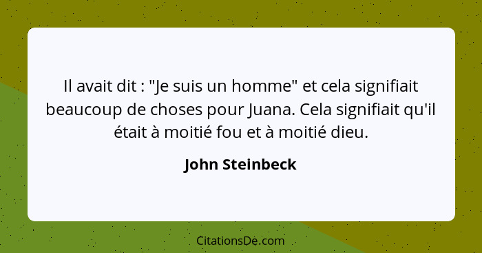 Il avait dit : "Je suis un homme" et cela signifiait beaucoup de choses pour Juana. Cela signifiait qu'il était à moitié fou et... - John Steinbeck