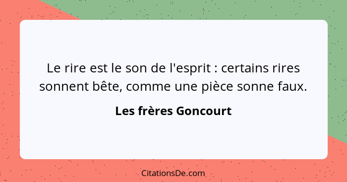 Le rire est le son de l'esprit : certains rires sonnent bête, comme une pièce sonne faux.... - Les frères Goncourt