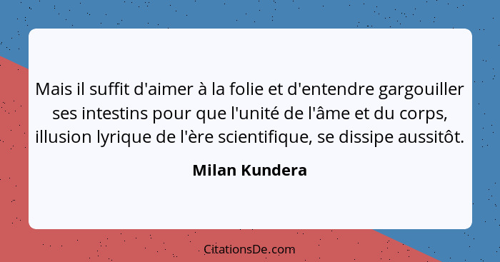 Mais il suffit d'aimer à la folie et d'entendre gargouiller ses intestins pour que l'unité de l'âme et du corps, illusion lyrique de l... - Milan Kundera