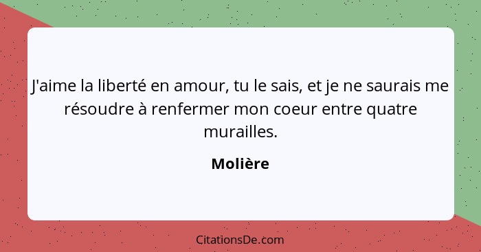 J'aime la liberté en amour, tu le sais, et je ne saurais me résoudre à renfermer mon coeur entre quatre murailles.... - Molière