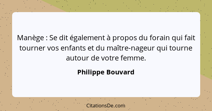 Manège : Se dit également à propos du forain qui fait tourner vos enfants et du maître-nageur qui tourne autour de votre femme... - Philippe Bouvard