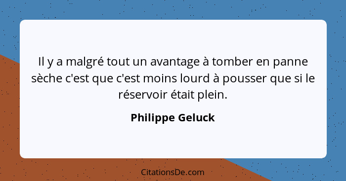 Il y a malgré tout un avantage à tomber en panne sèche c'est que c'est moins lourd à pousser que si le réservoir était plein.... - Philippe Geluck