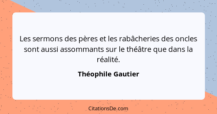 Les sermons des pères et les rabâcheries des oncles sont aussi assommants sur le théâtre que dans la réalité.... - Théophile Gautier
