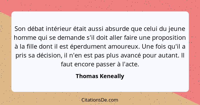 Son débat intérieur était aussi absurde que celui du jeune homme qui se demande s'il doit aller faire une proposition à la fille don... - Thomas Keneally