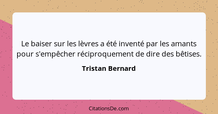 Le baiser sur les lèvres a été inventé par les amants pour s'empêcher réciproquement de dire des bêtises.... - Tristan Bernard