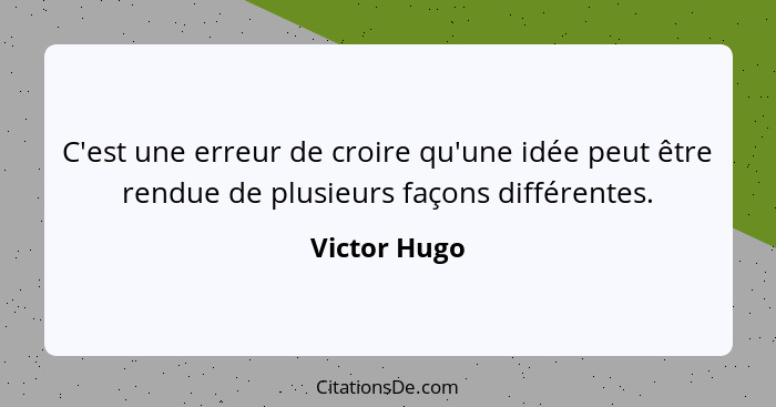 C'est une erreur de croire qu'une idée peut être rendue de plusieurs façons différentes.... - Victor Hugo