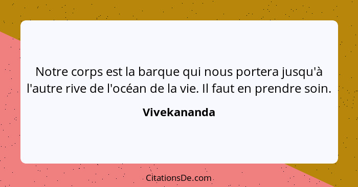 Notre corps est la barque qui nous portera jusqu'à l'autre rive de l'océan de la vie. Il faut en prendre soin.... - Vivekananda