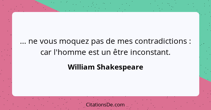 ... ne vous moquez pas de mes contradictions : car l'homme est un être inconstant.... - William Shakespeare