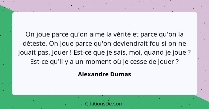 On joue parce qu'on aime la vérité et parce qu'on la déteste. On joue parce qu'on deviendrait fou si on ne jouait pas. Jouer !... - Alexandre Dumas